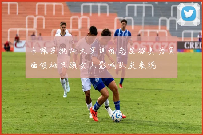 卡佩罗批评大罗训练态度称其为负面领袖只顾女人影响队友表现