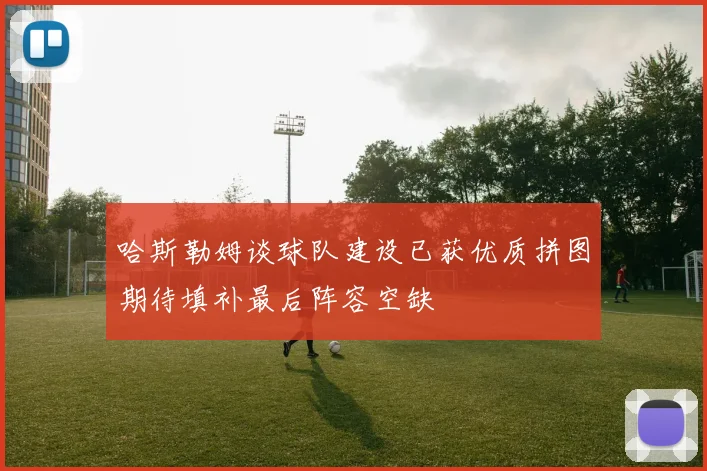 哈斯勒姆谈球队建设已获优质拼图期待填补最后阵容空缺