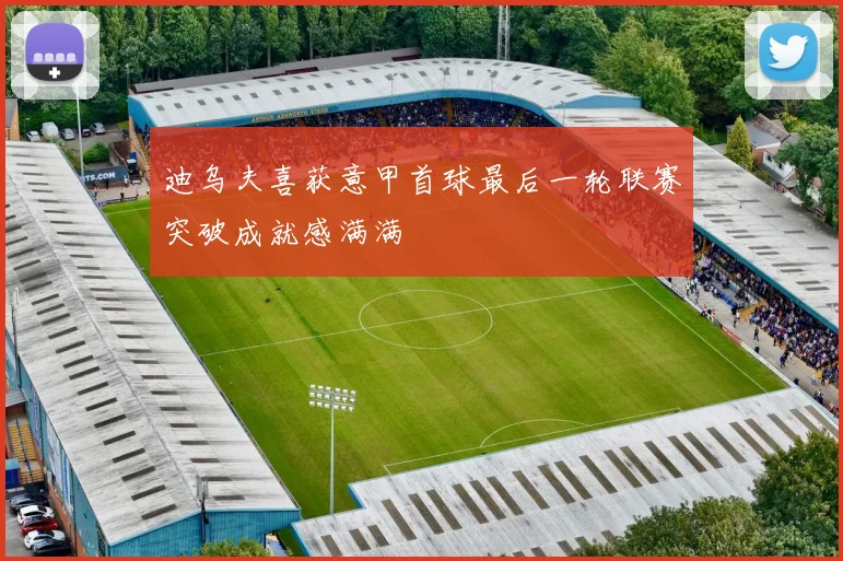 迪乌夫喜获意甲首球最后一轮联赛突破成就感满满