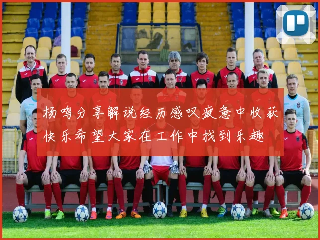 杨鸣分享解说经历感叹疲惫中收获快乐希望大家在工作中找到乐趣