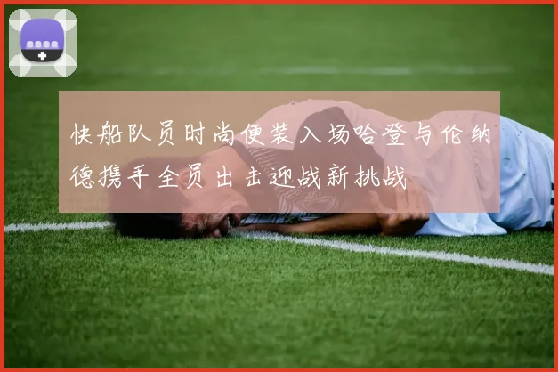 快船队员时尚便装入场哈登与伦纳德携手全员出击迎战新挑战