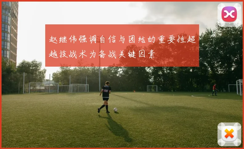 赵继伟强调自信与团结的重要性超越技战术为备战关键因素