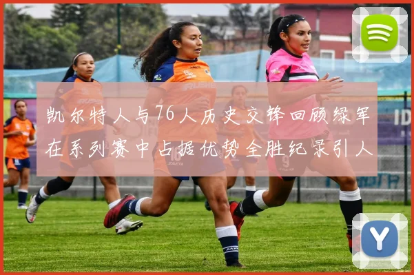 凯尔特人与76人历史交锋回顾绿军在系列赛中占据优势全胜纪录引人关注