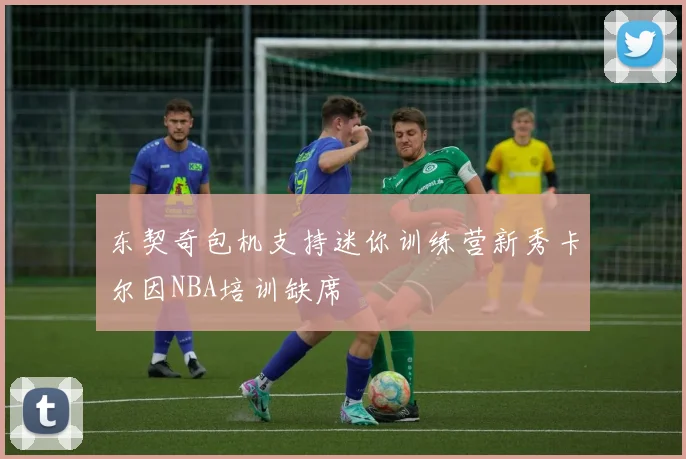 东契奇包机支持迷你训练营新秀卡尔因NBA培训缺席