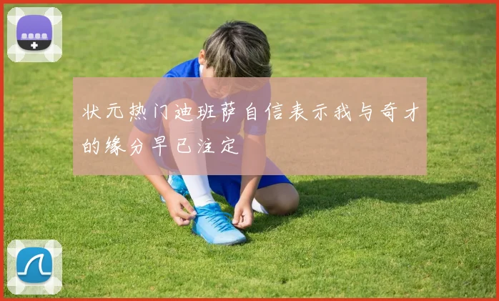 状元热门迪班萨自信表示我与奇才的缘分早已注定
