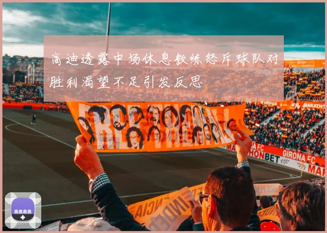 高迪透露中场休息教练怒斥球队对胜利渴望不足引发反思