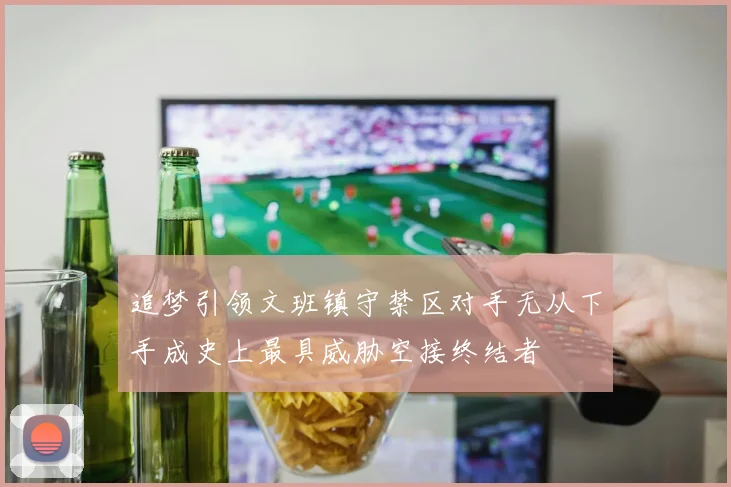 追梦引领文班镇守禁区对手无从下手成史上最具威胁空接终结者