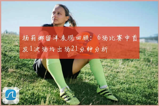 杨莉娜留洋表现回顾：6场比赛中首发1次场均出场21分钟分析