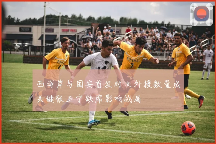 西海岸与国安首发对决外援数量成关键张玉宁缺席影响战局