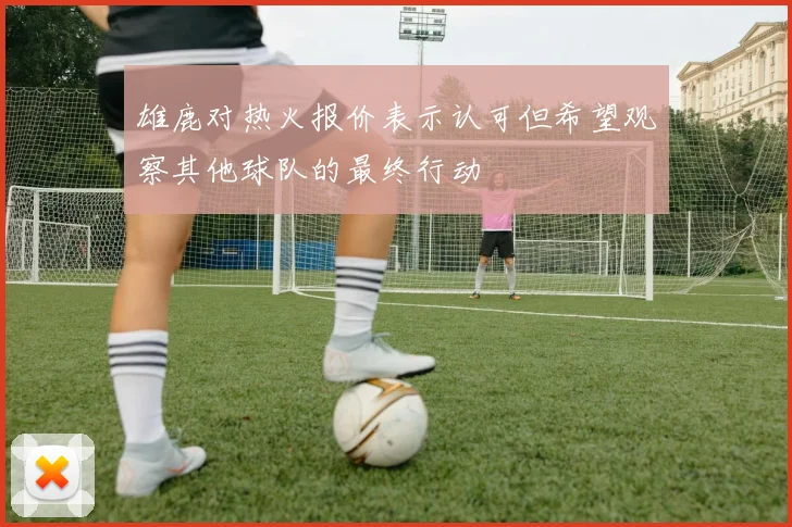 雄鹿对热火报价表示认可但希望观察其他球队的最终行动