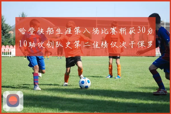 哈登快船生涯第八场比赛斩获30分10助攻创队史第二佳绩仅次于保罗