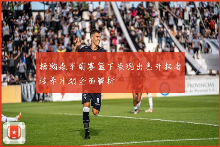 杨瀚森季前赛篮下表现出色开拓者培养计划全面解析