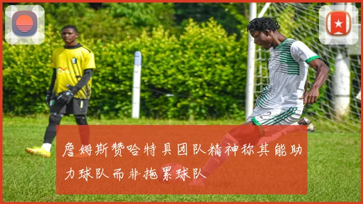 詹姆斯赞哈特具团队精神称其能助力球队而非拖累球队