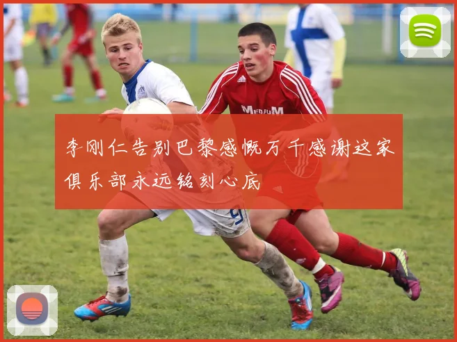 李刚仁告别巴黎感慨万千感谢这家俱乐部永远铭刻心底