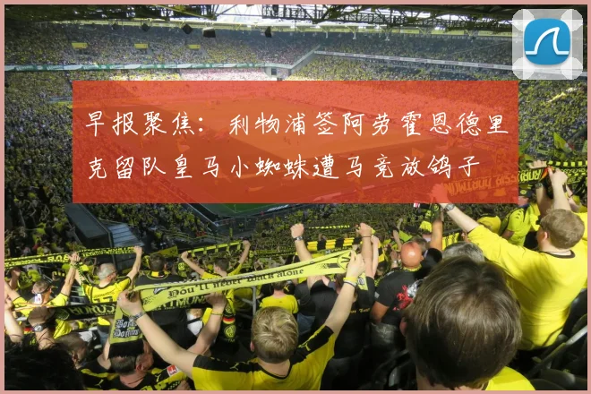 早报聚焦：利物浦签阿劳霍恩德里克留队皇马小蜘蛛遭马竞放鸽子