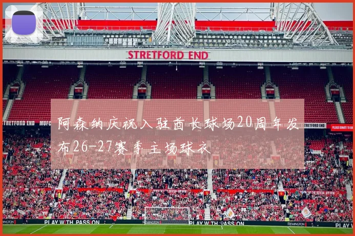 阿森纳庆祝入驻酋长球场20周年发布26-27赛季主场球衣