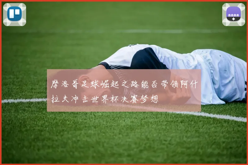 摩洛哥足球崛起之路能否带领阿什拉夫冲击世界杯决赛梦想