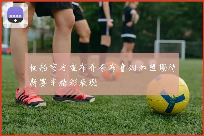 快船官方宣布乔奈布鲁姆加盟期待新赛季精彩表现