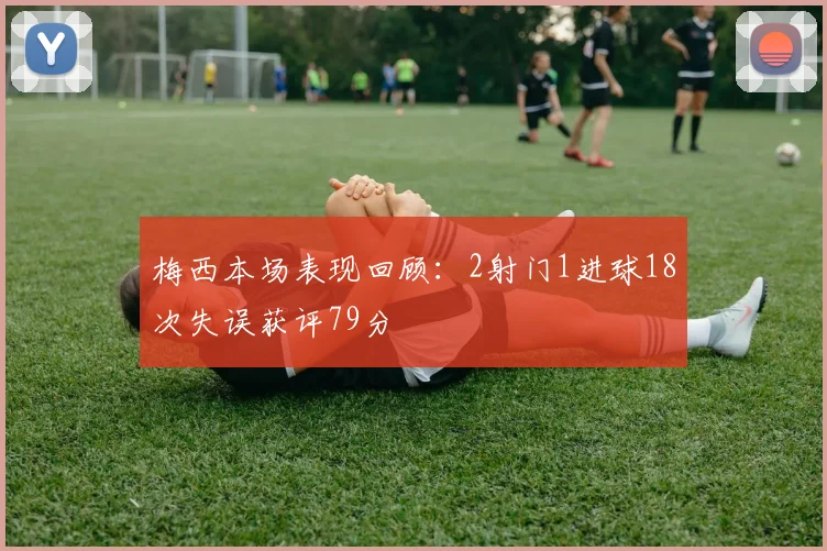 梅西本场表现回顾：2射门1进球18次失误获评79分