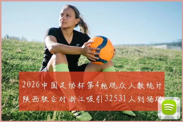 2026中国足协杯第4轮观众人数统计陕西联合对浙江吸引32531人到场观看