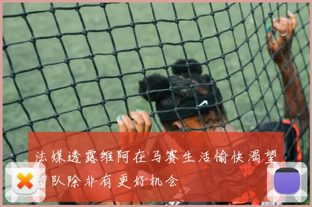 法媒透露维阿在马赛生活愉快渴望留队除非有更好机会
