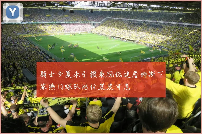 骑士今夏未引援表现低迷詹姆斯下家热门球队地位岌岌可危